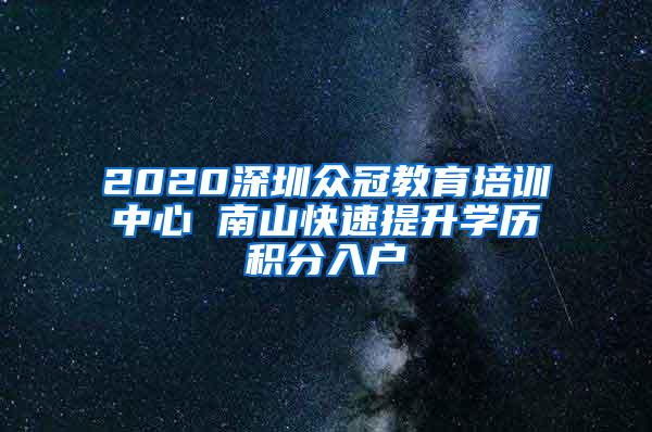 2020深圳众冠教育培训中心 南山快速提升学历积分入户