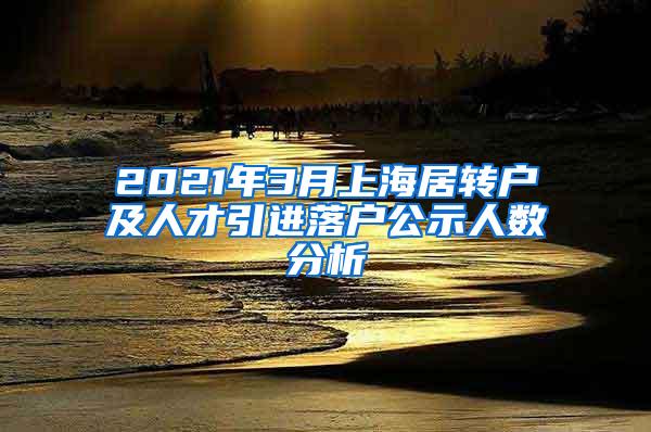 2021年3月上海居转户及人才引进落户公示人数分析