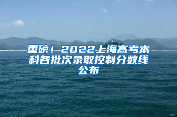 重磅！2022上海高考本科各批次录取控制分数线公布