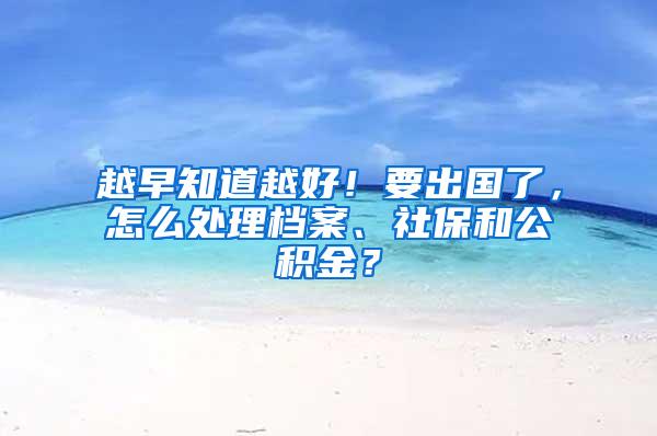 越早知道越好！要出国了，怎么处理档案、社保和公积金？