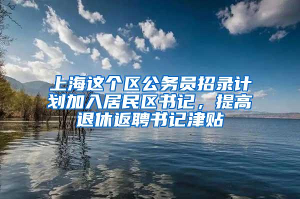 上海这个区公务员招录计划加入居民区书记，提高退休返聘书记津贴