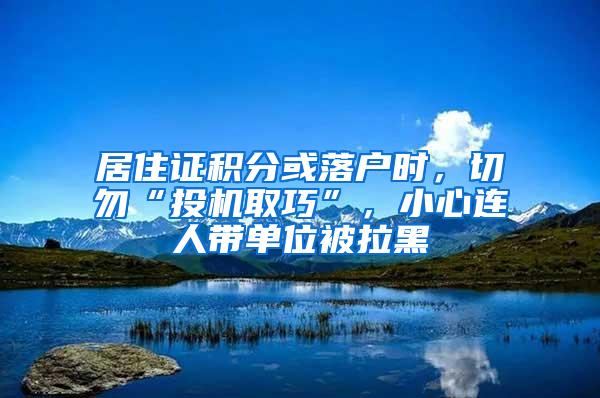 居住证积分或落户时，切勿“投机取巧”，小心连人带单位被拉黑