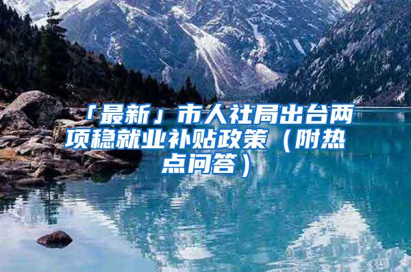 「最新」市人社局出台两项稳就业补贴政策（附热点问答）