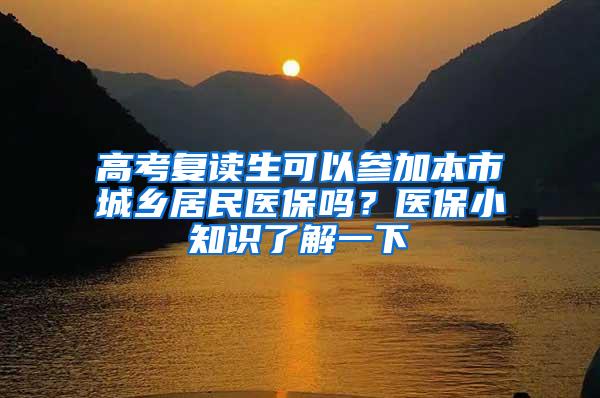 高考复读生可以参加本市城乡居民医保吗？医保小知识了解一下→