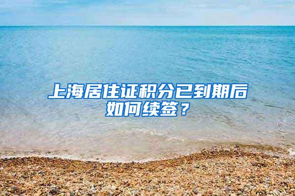 上海居住证积分已到期后如何续签？