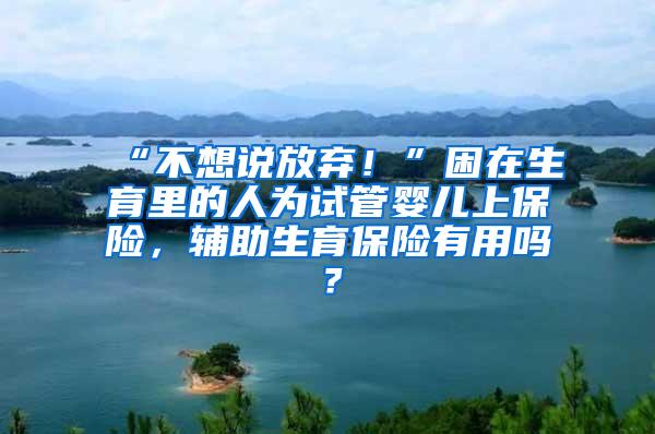 “不想说放弃！”困在生育里的人为试管婴儿上保险，辅助生育保险有用吗？