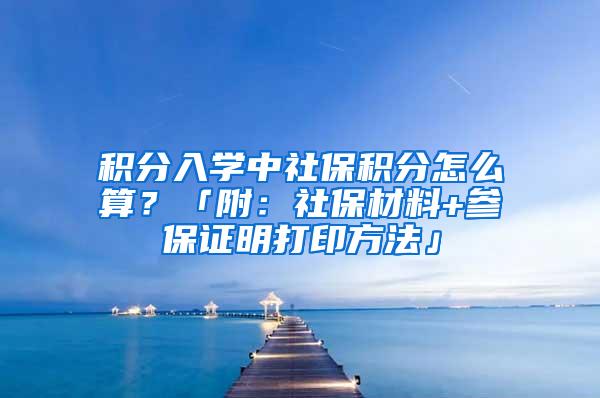 积分入学中社保积分怎么算？「附：社保材料+参保证明打印方法」