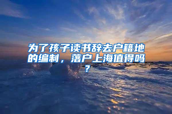 为了孩子读书辞去户籍地的编制，落户上海值得吗？