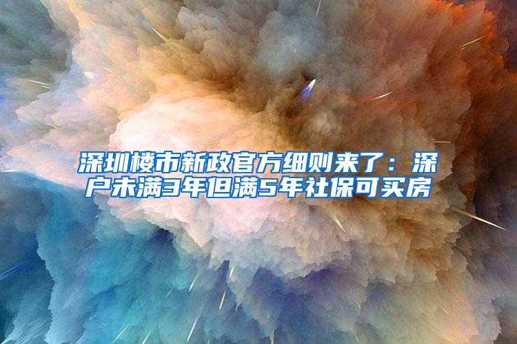 深圳楼市新政官方细则来了：深户未满3年但满5年社保可买房