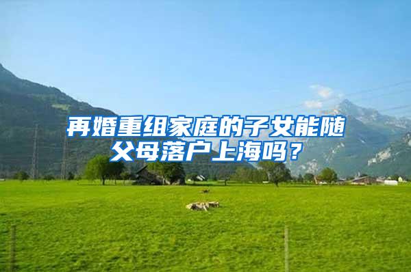 再婚重组家庭的子女能随父母落户上海吗？