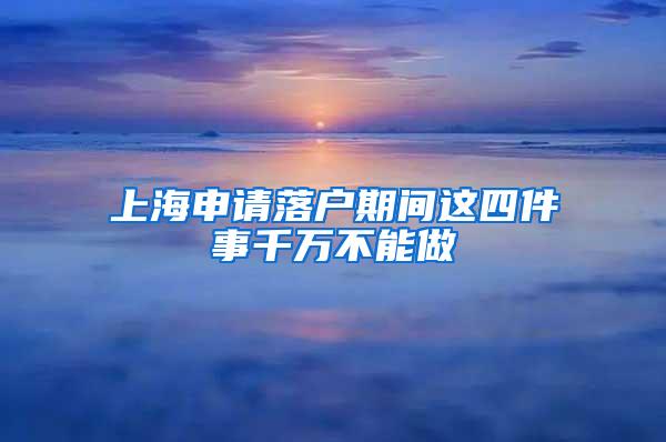 上海申请落户期间这四件事千万不能做
