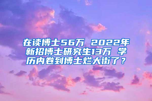 在读博士56万 2022年新招博士研究生13万 学历内卷到博士烂大街了？