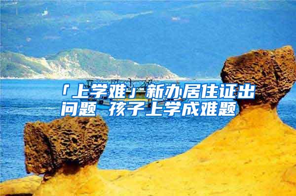 「上学难」新办居住证出问题 孩子上学成难题