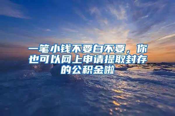 一笔小钱不要白不要，你也可以网上申请提取封存的公积金啦