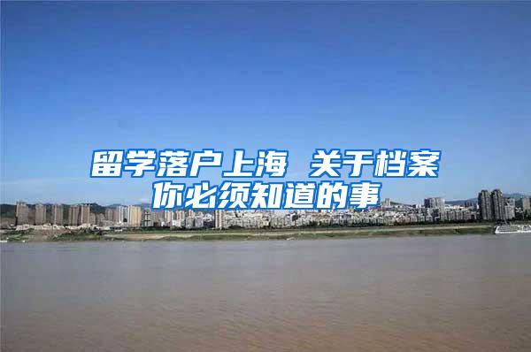 留学落户上海 关于档案你必须知道的事