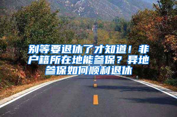 别等要退休了才知道！非户籍所在地能参保？异地参保如何顺利退休