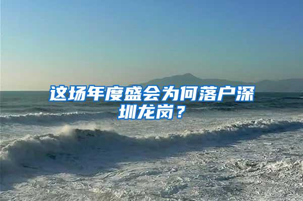 这场年度盛会为何落户深圳龙岗？