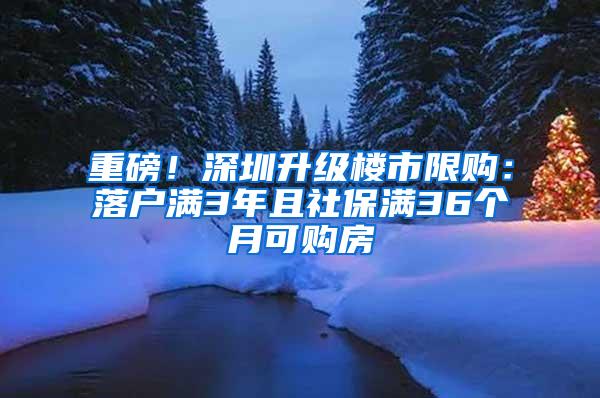 重磅！深圳升级楼市限购：落户满3年且社保满36个月可购房