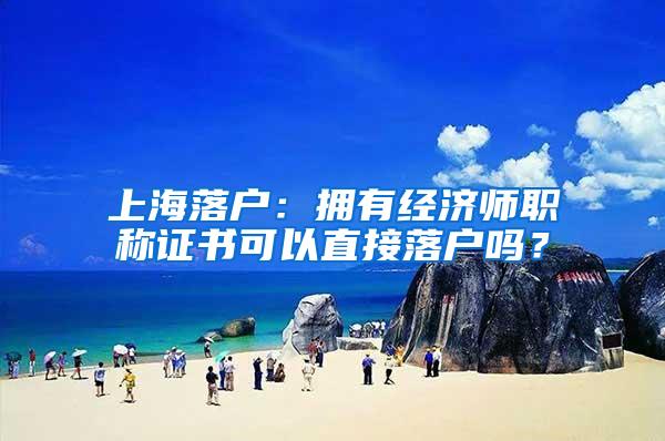 上海落户：拥有经济师职称证书可以直接落户吗？