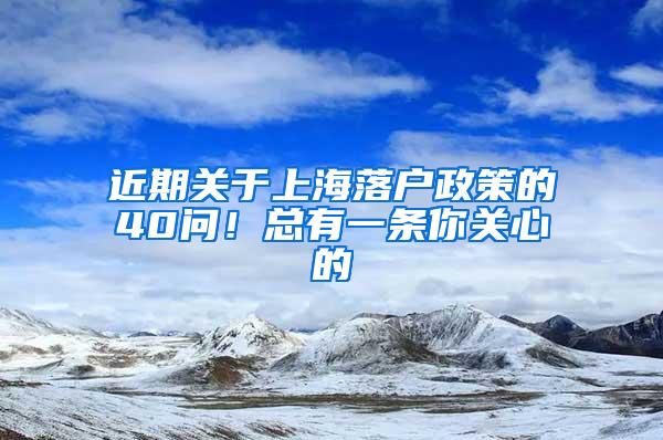 近期关于上海落户政策的40问！总有一条你关心的