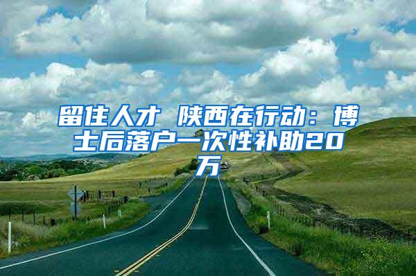 留住人才 陕西在行动：博士后落户一次性补助20万