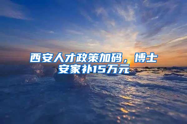 西安人才政策加码，博士安家补15万元