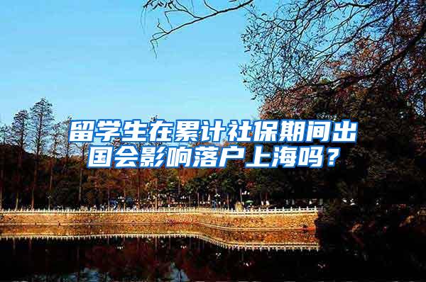 留学生在累计社保期间出国会影响落户上海吗？