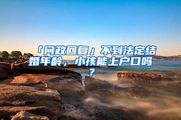 「问政回复」不到法定结婚年龄，小孩能上户口吗？