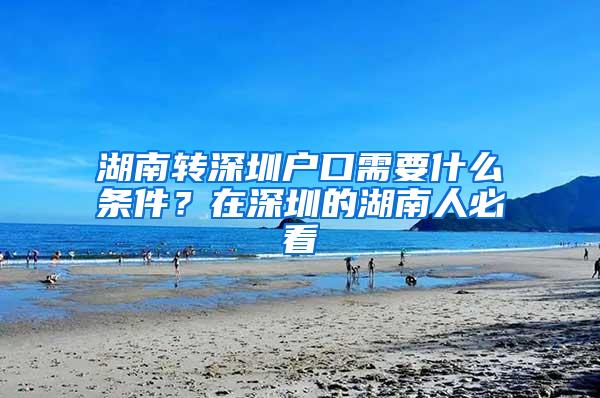 湖南转深圳户口需要什么条件？在深圳的湖南人必看