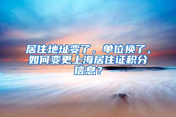 居住地址变了，单位换了，如何变更上海居住证积分信息？