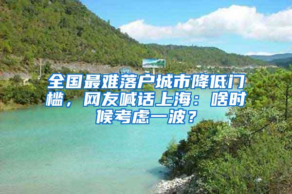 全国最难落户城市降低门槛，网友喊话上海：啥时候考虑一波？