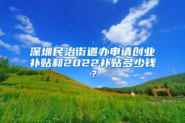 深圳民治街道办申请创业补贴和2022补贴多少钱？