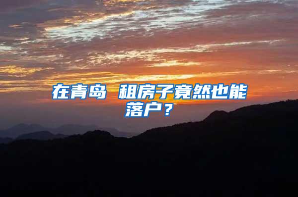 在青岛 租房子竟然也能落户？