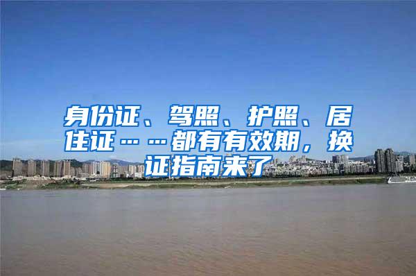 身份证、驾照、护照、居住证……都有有效期，换证指南来了