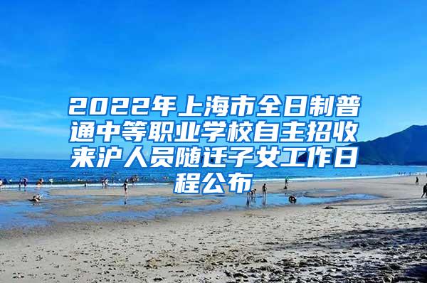 2022年上海市全日制普通中等职业学校自主招收来沪人员随迁子女工作日程公布