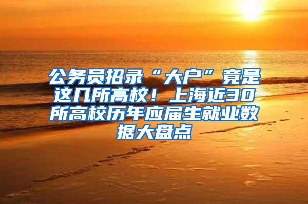 公务员招录“大户”竟是这几所高校！上海近30所高校历年应届生就业数据大盘点