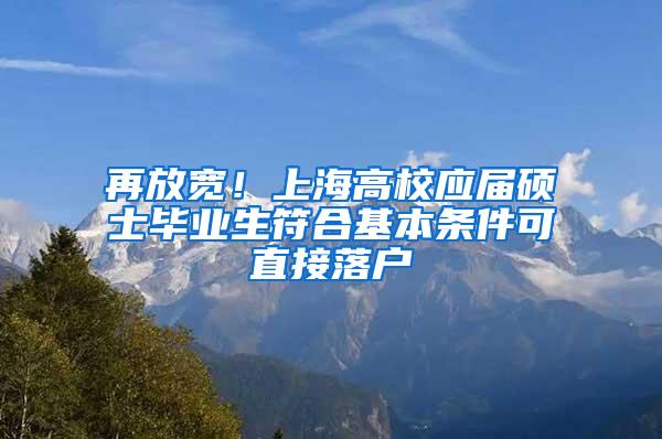 再放宽！上海高校应届硕士毕业生符合基本条件可直接落户