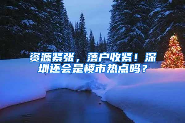 资源紧张，落户收紧！深圳还会是楼市热点吗？