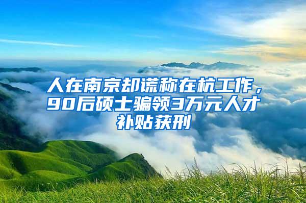 人在南京却谎称在杭工作，90后硕士骗领3万元人才补贴获刑