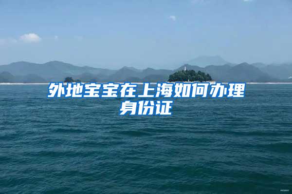 外地宝宝在上海如何办理身份证