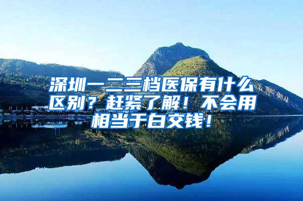 深圳一二三档医保有什么区别？赶紧了解！不会用相当于白交钱！