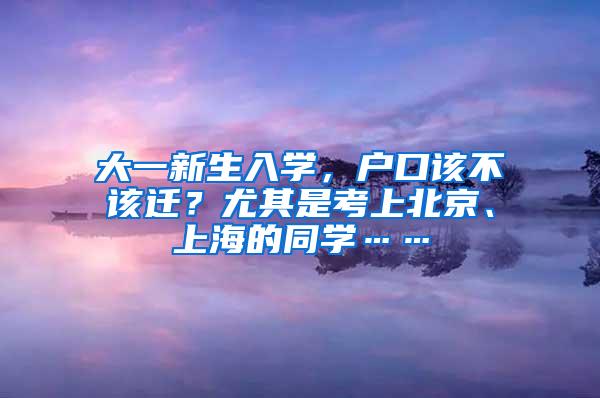 大一新生入学，户口该不该迁？尤其是考上北京、上海的同学……