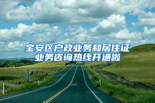 宝安区户政业务和居住证业务咨询热线开通啦