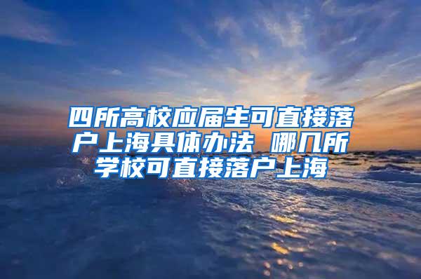 四所高校应届生可直接落户上海具体办法 哪几所学校可直接落户上海