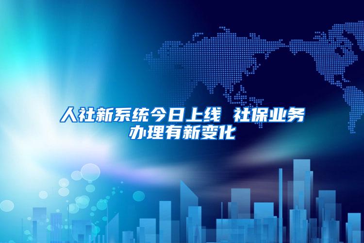 人社新系统今日上线 社保业务办理有新变化