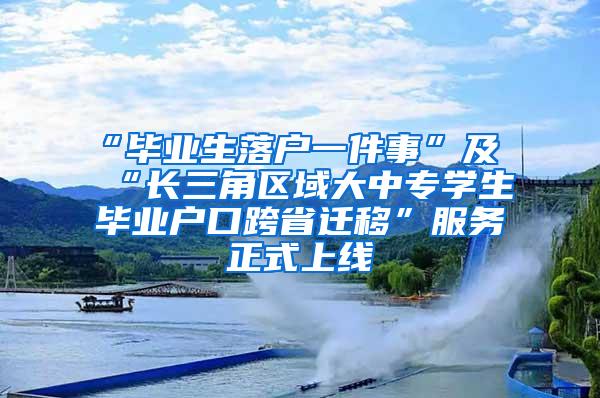 “毕业生落户一件事”及“长三角区域大中专学生毕业户口跨省迁移”服务正式上线