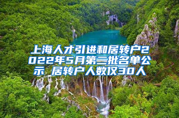 上海人才引进和居转户2022年5月第二批名单公示 居转户人数仅30人