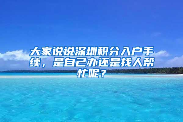 大家说说深圳积分入户手续，是自己办还是找人帮忙呢？