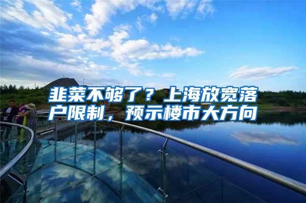 韭菜不够了？上海放宽落户限制，预示楼市大方向