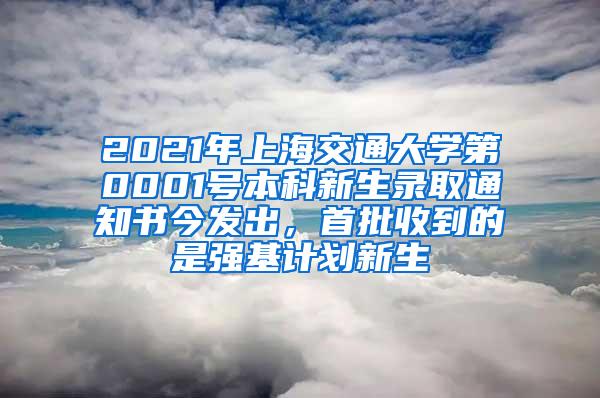 2021年上海交通大学第0001号本科新生录取通知书今发出，首批收到的是强基计划新生